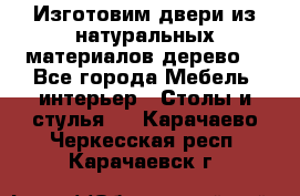 Изготовим двери из натуральных материалов(дерево) - Все города Мебель, интерьер » Столы и стулья   . Карачаево-Черкесская респ.,Карачаевск г.